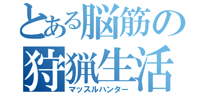 とある脳筋の狩猟生活（マッスルハンター）