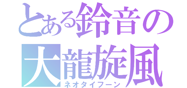 とある鈴音の大龍旋風（ネオタイフーン）