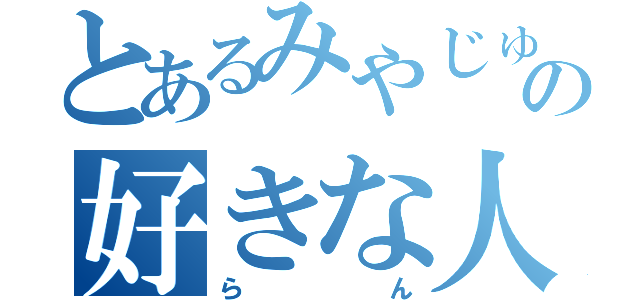 とあるみやじゅんの好きな人（らん）