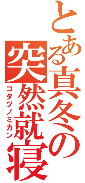 とある真冬の突然就寝（コタツノミカン）