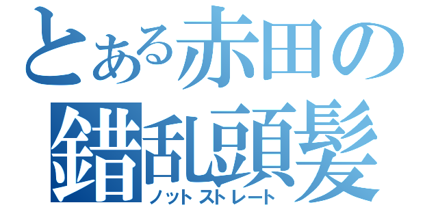 とある赤田の錯乱頭髪（ノットストレート）