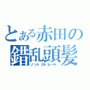 とある赤田の錯乱頭髪（ノットストレート）