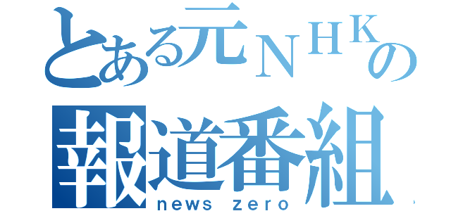 とある元ＮＨＫアナウンサーの報道番組（ｎｅｗｓ ｚｅｒｏ）