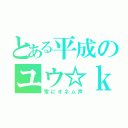 とある平成のユウ☆ｋｒ（常にオネム声）