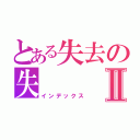 とある失去の失   失去Ⅱ（インデックス）