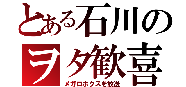 とある石川のヲタ歓喜（メガロボクスを放送）