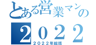 とある営業マンの２０２２年（２０２２年総括）