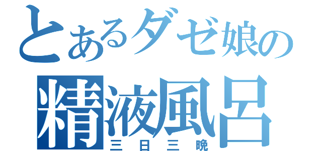 とあるダゼ娘の精液風呂（三日三晩）