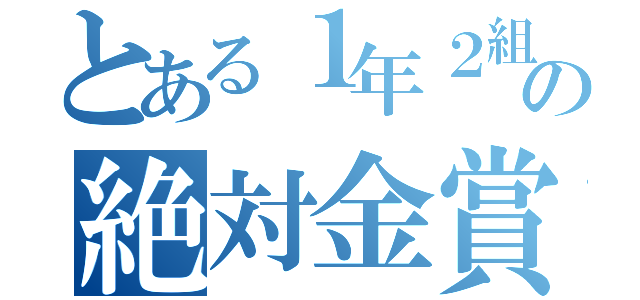 とある１年２組の絶対金賞（）