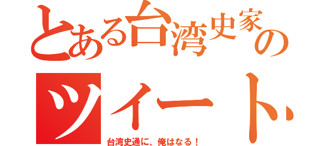 とある台湾史家のツイート（台湾史通に、俺はなる！）