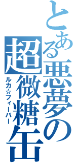 とある悪夢の超微糖缶（ルカ☆フィーバー）