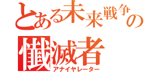 とある未来戦争の懴滅者（アナイヤレーター）