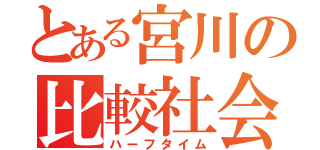 とある宮川の比較社会史（ハーフタイム）