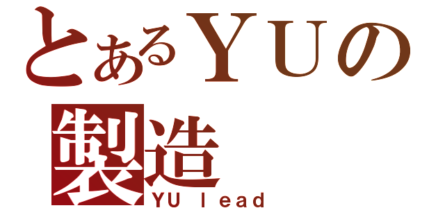 とあるＹＵの製造（ＹＵ ｌｅａｄ ）