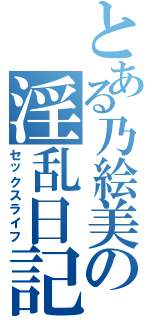 とある乃絵美の淫乱日記（セックスライフ）