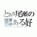 とある尾瀬のとある好き（～そんなに気に入ったか～）