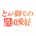 とある御宅の鉄道愛好（レールファン）