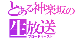 とある神楽坂の生放送（ブロードキャスト）