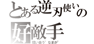 とある逆刃使いの好敵手（競い合う"なまか"）