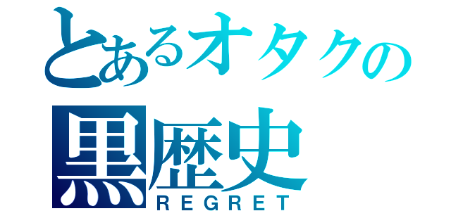 とあるオタクの黒歴史（ＲＥＧＲＥＴ）