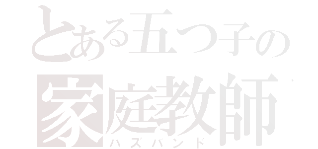 とある五つ子の家庭教師（ハズバンド）