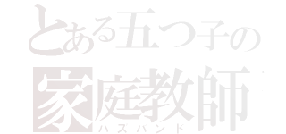 とある五つ子の家庭教師（ハズバンド）