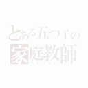 とある五つ子の家庭教師（ハズバンド）