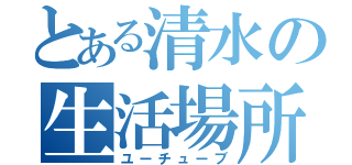 とある清水の生活場所（ユーチューブ）