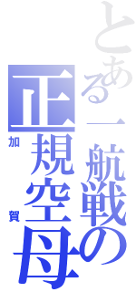 とある一航戦の正規空母（加賀）