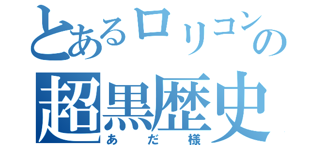 とあるロリコンの超黒歴史（あだ様）