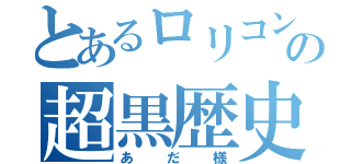 とあるロリコンの超黒歴史（あだ様）