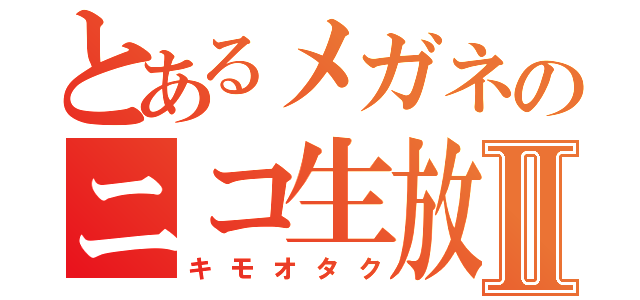 とあるメガネのニコ生放送者Ⅱ（キモオタク）