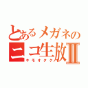 とあるメガネのニコ生放送者Ⅱ（キモオタク）