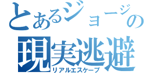 とあるジョージの現実逃避（リアルエスケープ）