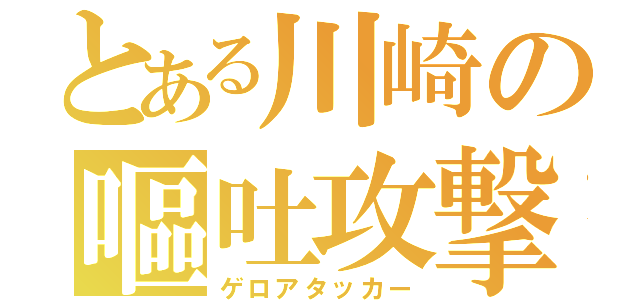 とある川崎の嘔吐攻撃（ゲロアタッカー）