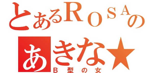 とあるＲＯＳＡのぁきな★（Ｂ型の女）