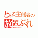 とある主催者の放置ぷれぃ（スマホのバカヤローッ！ ）