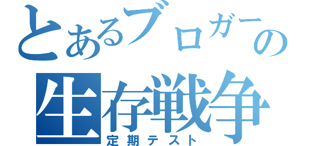 とあるブロガーの生存戦争（定期テスト）