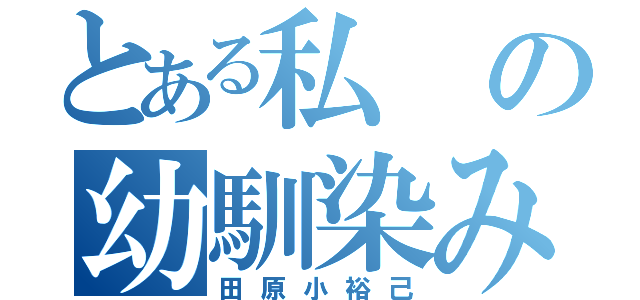 とある私の幼馴染み（田原小裕己）