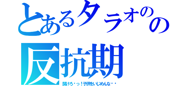 とあるタラオのの反抗期（開けろ〜っ！子供をいじめんな‼︎）