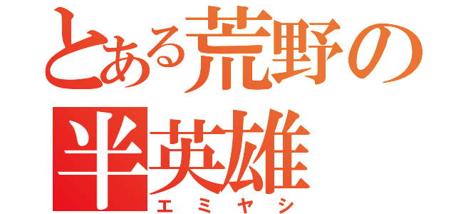 とある荒野の半英雄（エミヤシ）