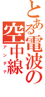 とある電波の空中線（アンテナ）