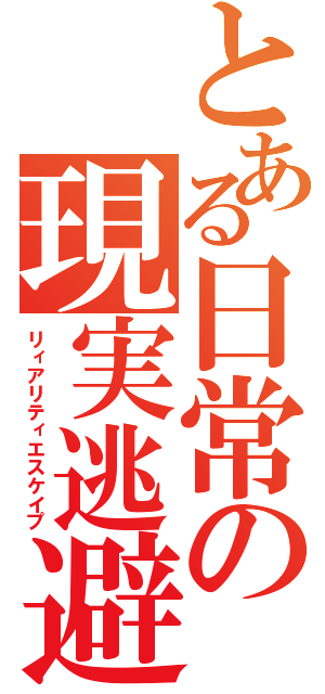 とある日常の現実逃避（リィアリティエスケイプ）