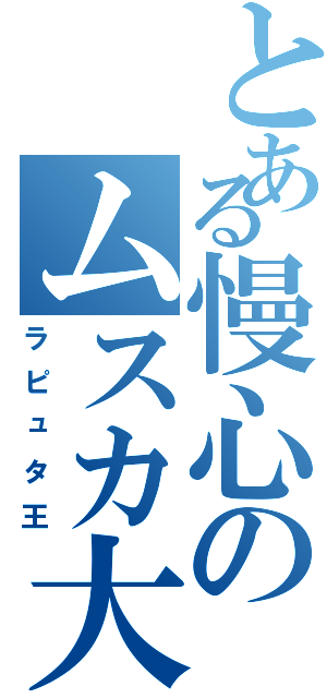 とある慢心のムスカ大佐（ラピュタ王）