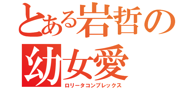 とある岩哲の幼女愛（ロリータコンプレックス）