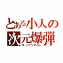 とある小人の次元爆弾（ゴーンデンタイム）