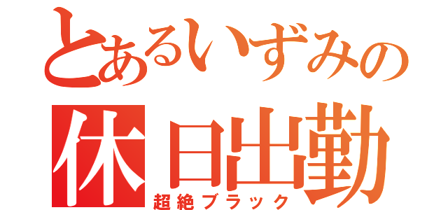 とあるいずみの休日出勤（超絶ブラック）