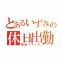 とあるいずみの休日出勤（超絶ブラック）