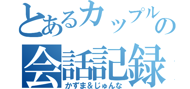 とあるカップルの会話記録（かずま＆じゅんな）