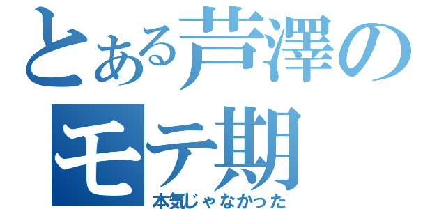 とある芦澤のモテ期（本気じゃなかった）